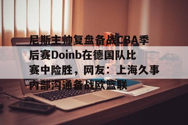 包含尼斯主帅复盘备战CBA季后赛Doinb在德国队比赛中险胜，网友：上海久事内部沟通备战欧篮联的词条